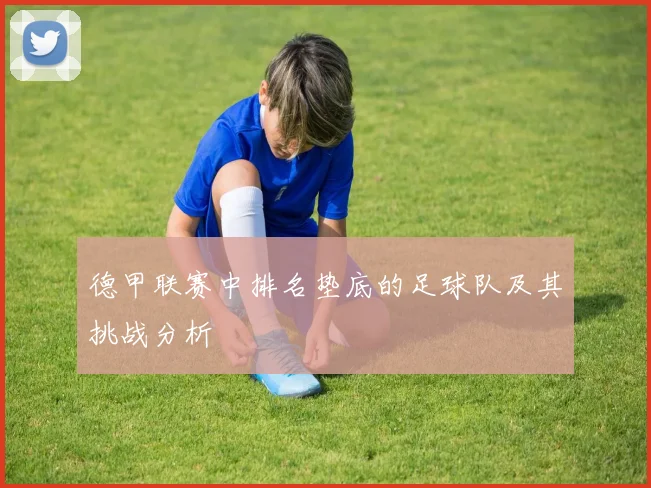 德甲联赛中排名垫底的足球队及其挑战分析