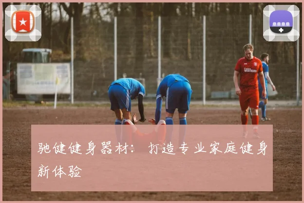 驰健健身器材：打造专业家庭健身新体验