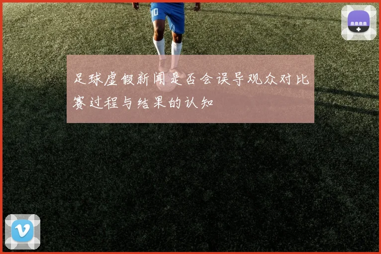 足球虚假新闻是否会误导观众对比赛过程与结果的认知