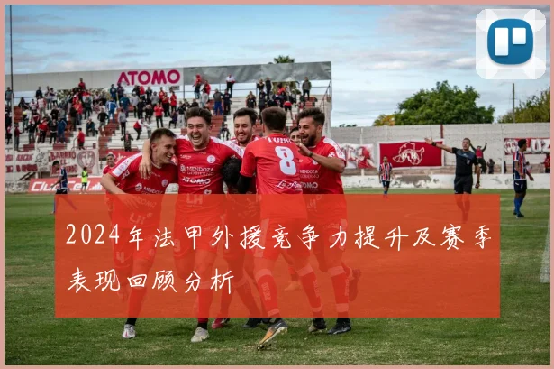 2024年法甲外援竞争力提升及赛季表现回顾分析