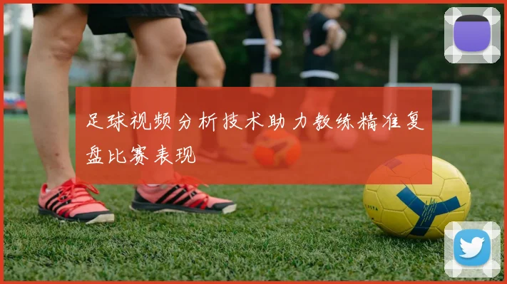 足球视频分析技术助力教练精准复盘比赛表现