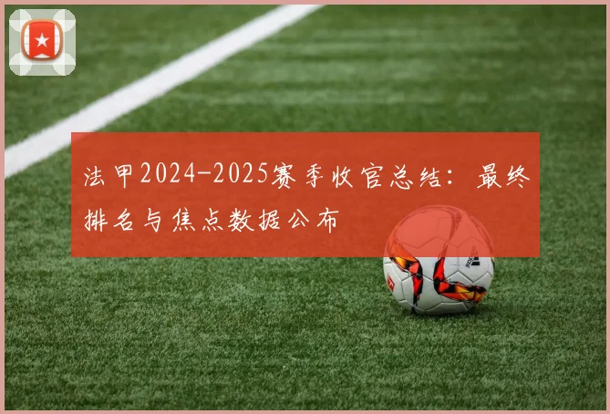 法甲2024-2025赛季收官总结：最终排名与焦点数据公布