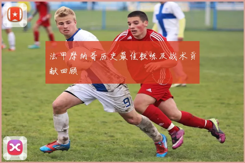 法甲摩纳哥历史最佳教练及战术贡献回顾