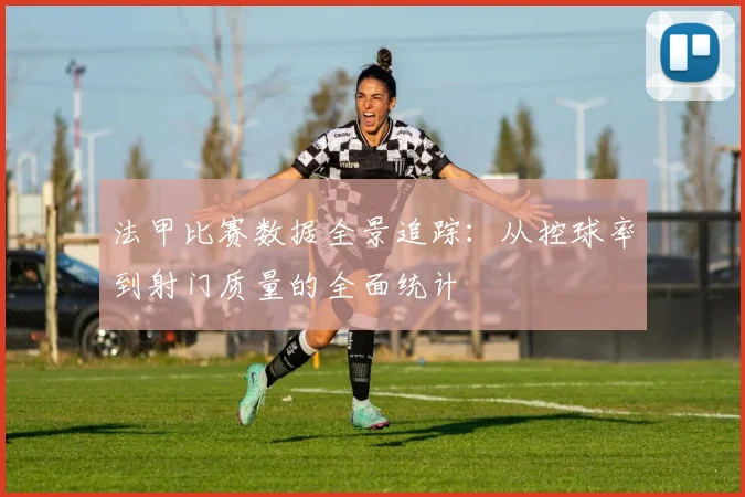法甲比赛数据全景追踪：从控球率到射门质量的全面统计