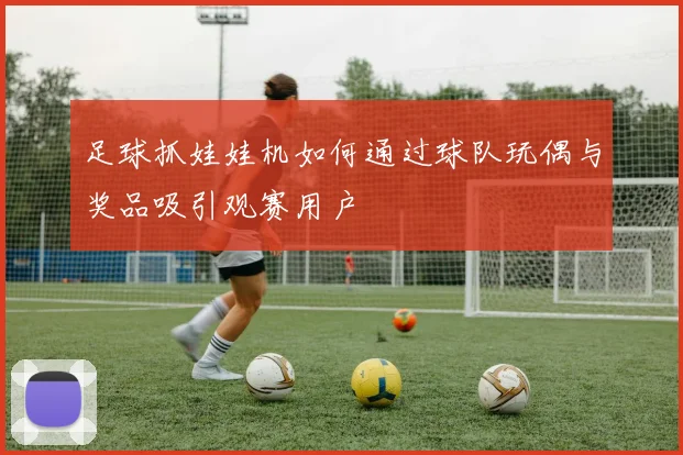 足球抓娃娃机如何通过球队玩偶与奖品吸引观赛用户